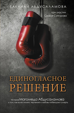 АСТ Абдусаламова Баканай, Сунгуров Сурхай "Единогласное решение. История Магомеда Абдусаламова о том, как воля к жизни, терпение и любовь побеждают смерть" 442316 978-5-17-136347-5 