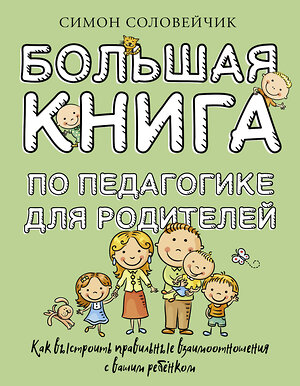 АСТ Симон Соловейчик "Большая книга по педагогике для родителей: как выстроить правильные взаимоотношения с вашим ребенком" 443643 978-5-17-165594-5 