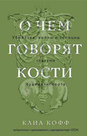 Эксмо Клиа Кофф "О чем говорят кости. Убийства, войны и геноцид глазами судмедэксперта" 445162 978-5-04-200838-2 