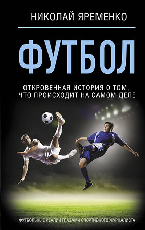 АСТ Николай Яременко "Футбол: откровенная история о том, что происходит на самом деле" 445309 978-5-17-153913-9 