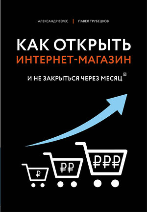 Эксмо Верес А.И., Трубецков П.А. "Как открыть интернет-магазин. И не закрыться через месяц" 450124 978-5-04-102431-4 