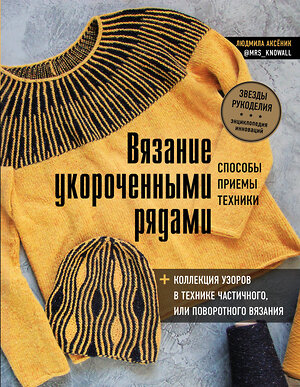 Эксмо Людмила Аксёник "Вязание укороченными рядами. Способы, приемы, техники + коллекция узоров в технике частичного или поворотного вязания" 450175 978-5-04-119491-8 