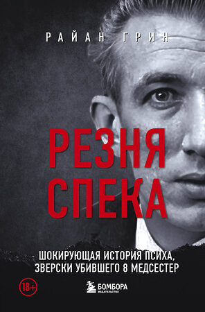 Эксмо Райан Грин "Резня Спека. Шокирующая история психа, зверски убившего 8 медсестер" 455442 978-5-04-181789-3 