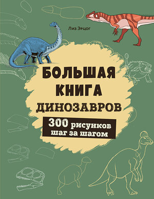 Эксмо Лиз Эрцог "Большая книга динозавров. 300 рисунков шаг за шагом" 458196 978-5-04-196078-0 