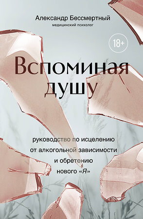 Эксмо Александр Бессмертный "Вспоминая душу. Руководство по исцелению от алкогольной зависимости и обретению нового "Я"" 458204 978-5-04-198576-9 