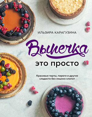 Эксмо Ильзира Карагузина "Выпечка — это просто. Красивые торты, пироги и другие сладости без лишних хлопот" 460299 978-5-04-106668-0 