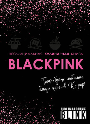 Эксмо "Неофициальная кулинарная книга Blackpink. Попробуйте любимые блюда королев K-pop!" 460472 978-5-04-201362-1 