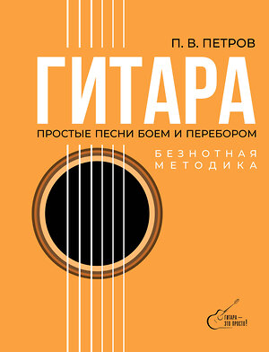 АСТ Петров П.В. "Гитара. Безнотная методика. Простые песни боем и перебором" 460710 978-5-17-166323-0 