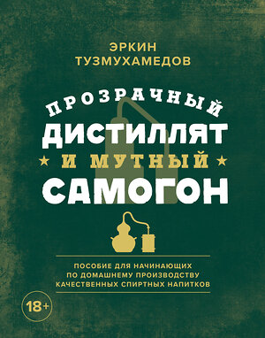 Эксмо Эркин Тузмухамедов "Прозрачный дистиллят и мутный самогон. Пособие для начинающих по домашнему производству качественных спиртных напитков" 464197 978-5-04-115421-9 