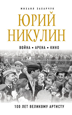 Эксмо Михаил Захарчук "Юрий Никулин. Война. Арена. Кино. 100 лет Великому Артисту" 464264 978-5-04-155900-7 