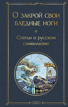 Эксмо Мережковский Д.С. "О закрой свои бледные ноги. Статьи о русском символизме" 464481 978-5-04-204628-5 