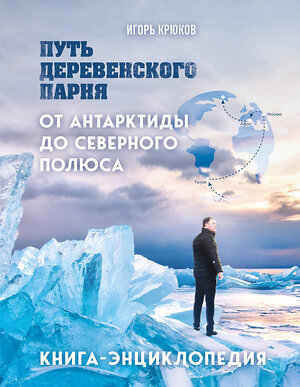 Эксмо Игорь Крюков "Путь деревенского парня. От Антарктиды до Северного полюса" 464603 978-5-600-04037-3 