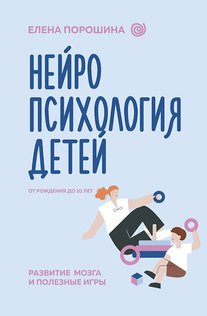 АСТ Порошина Е.А. "Нейропсихология детей от рождения до 10 лет. Развитие мозга и полезные игры" 464634 978-5-17-157200-6 