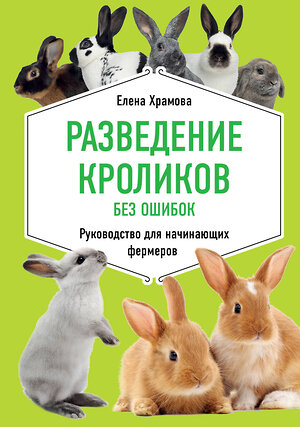 Эксмо Елена Храмова "Разведение кроликов без ошибок. Руководство для начинающих фермеров" 469221 978-5-04-113091-6 