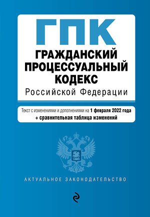 Эксмо "Гражданский процессуальный кодекс Российской Федерации. Текст с изм. и доп. на 1 февраля 2022 года (+ сравнительная таблица изменений)" 469259 978-5-04-160599-5 