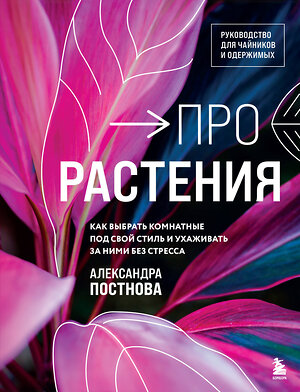 Эксмо Александра Постнова "Про растения. Как выбрать комнатные под свой стиль и ухаживать за ними без стресса" 469305 978-5-04-192116-3 