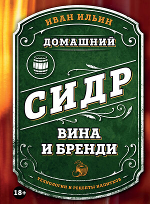 Эксмо Иван Ильин "Домашний сидр, вина и бренди. Технологии и рецепты напитков" 469385 978-5-04-205756-4 