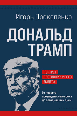 Эксмо Игорь Прокопенко "Дональд Трамп. Портрет противоречивого лидера. От первого президентского срока до сегодняшних дней" 469444 978-5-04-209853-6 