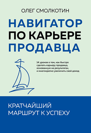 Эксмо Олег Смолкотин "Навигатор по карьере продавца. Кратчайший маршрут к успеху. 14 уроков о том, как быстро сделать карьеру продавца, основанную на результатах, и многократно увеличить свой доход" 469467 978-5-60-526290-9 