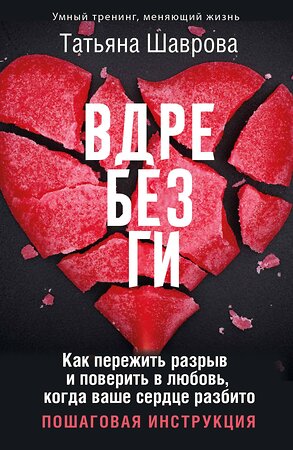 АСТ Татьяна Шаврова "Вдребезги. Как пережить разрыв и поверить в любовь, когда ваше сердце разбито. Пошаговая инструкция" 469502 978-5-17-159111-3 