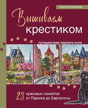 Эксмо Ольга Сотникова "Вышиваем крестиком путешествие черного кота. 28 красивых сюжетов: от Парижа до Барселоны" 470769 978-5-04-189100-8 