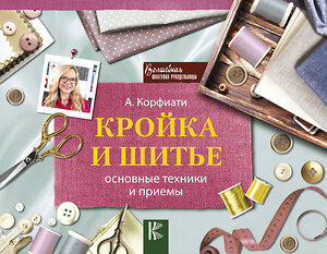 АСТ Корфиати Анастасия "Кройка и шитье: основные техники и приемы" 470885 978-5-17-110493-1 