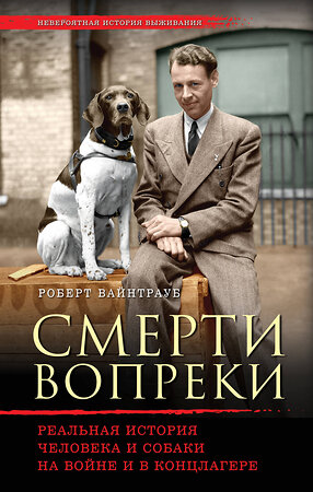 Эксмо Роберт Вайнтрауб "Смерти вопреки. Реальная история человека и собаки на войне и в концлагере" 474644 978-5-699-91618-4 