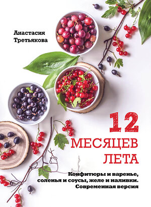 Эксмо Анастасия Третьякова "12 месяцев лета. Конфитюры и варенье, соленья и соусы, желе и наливки. Современная версия" 474654 978-5-699-92200-0 