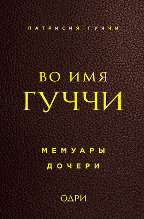 Эксмо Патрисия Гуччи "Во имя Гуччи. Мемуары дочери" 474671 978-5-699-96605-9 