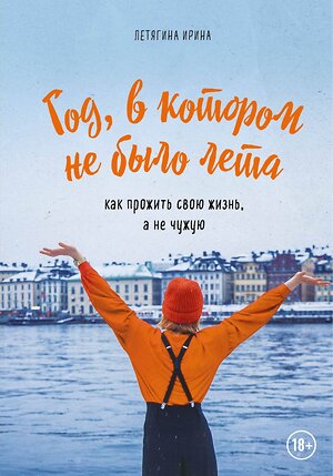 Эксмо Ирина Летягина "Год, в котором не было лета. Как прожить свою жизнь, а не чужую" 474763 978-5-04-091366-4 