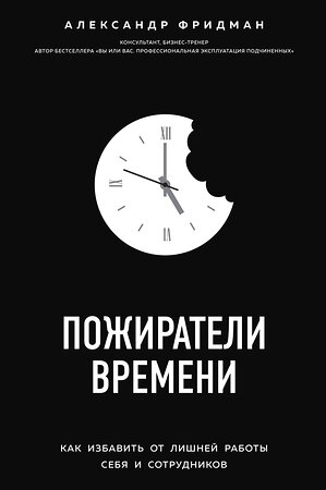 Эксмо Александр Фридман "Пожиратели времени. Как избавить от лишней работы себя и сотрудников" 474804 978-5-04-094730-0 