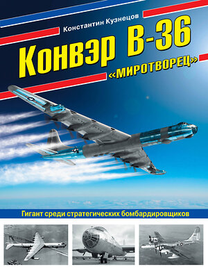 Эксмо Константин Кузнецов "Конвэр В-36 «Миротворец». Гигант среди стратегических бомбардировщиков" 474817 978-5-04-096609-7 