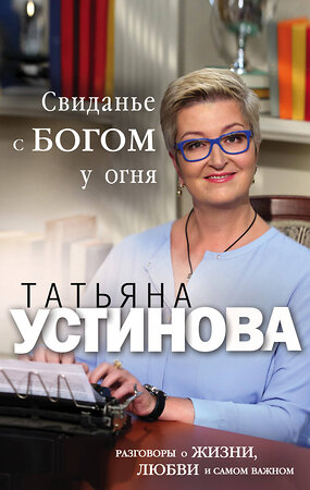 Эксмо Татьяна Устинова "Свидание с Богом у огня: Разговоры о жизни, любви и самом важном" 474850 978-5-04-100323-4 