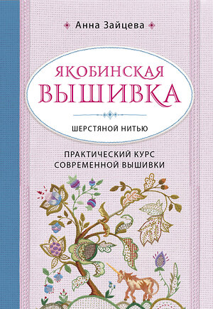 Эксмо Анна Зайцева "Якобинская вышивка шерстяной нитью. Практический курс современной вышивки" 474856 978-5-04-100970-0 