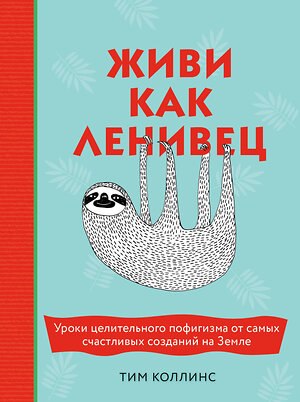 Эксмо Тим Коллинс "Живи как ленивец. Уроки целительного пофигизма от самых счастливых созданий на Земле" 474862 978-5-04-101670-8 