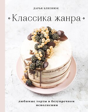 Эксмо Дарья Близнюк "Классика жанра. Любимые торты в безупречном исполнении" 474897 978-5-04-105897-5 