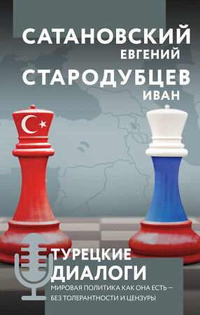 Эксмо Евгений Сатановский, Иван Стародубцев "Турецкие диалоги. Мировая политика как она есть — без толерантности и цензуры" 475087 978-5-04-165937-0 