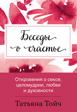 Эксмо Татьяна Тойч "Беседы о счастье. Откровения о сексе, целомудрии, любви и духовности" 475126 978-5-6042261-4-8 