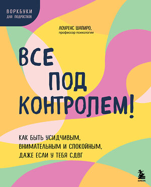 Эксмо Лоуренс Шапиро "Все под контролем! Как быть усидчивым, внимательным и спокойным, даже если у тебя СДВГ" 475143 978-5-04-189018-6 