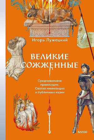 Эксмо Игорь Лужецкий "Великие сожженные. Средневековое правосудие, святая инквизиция и публичные казни" 475413 978-5-00214-780-9 