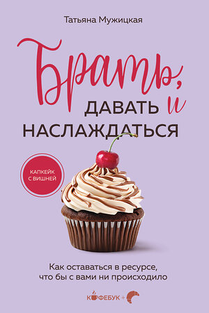 Эксмо Татьяна Мужицкая "Брать, давать и наслаждаться. Как оставаться в ресурсе, что бы с вами ни происходило" 475457 978-5-04-209332-6 