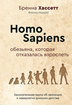 АСТ Бренна Хассетт "Homo Sapiens. Обезьяна, которая отказалась взрослеть. Занимательная наука об эволюции и невероятно длинном детстве" 475574 978-5-17-162909-0 