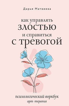 АСТ Дарья Матвеева "Как управлять злостью и справиться с тревогой. Психологический воркбук. Арт-терапия" 475663 978-5-17-164170-2 