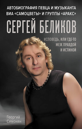 АСТ Георгий Симонян "Сергей Беликов. Исповедь, или где-то меж Правдой и Истиной. Автобиография певца и музыканта ВИА "Самоцветы" и группы "Аракс"" 475829 978-5-17-168967-4 