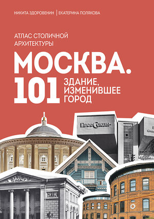 Эксмо Никита Здоровенин, Екатерина Полякова "Москва: 101 здание, изменившее город. Атлас столичной архитектуры" 479772 978-5-04-187799-6 