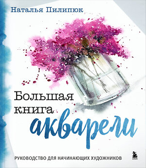 Эксмо Наталья Пилипюк "Большая книга акварели. Руководство для начинающих художников" 479773 978-5-04-188199-3 