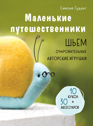 Эксмо Симоне Гудинг "Маленькие путешественники. Шьем очаровательные авторские игрушки" 479825 978-5-04-199789-2 