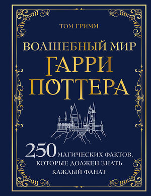 Эксмо Том Гримм "Волшебный мир Гарри Поттера. 250 магических фактов, которые должен знать каждый фанат" 479851 978-5-04-203653-8 