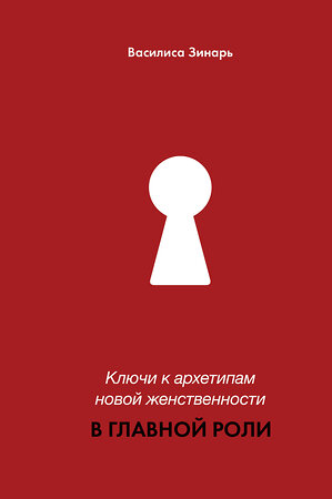 АСТ Василиса Зинарь "В главной роли. Ключи к архетипам новой женственности" 480208 978-5-17-164582-3 