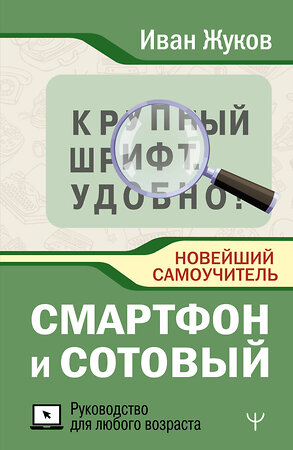 АСТ Иван Жуков "Смартфон и сотовый. Крупный шрифт. Новейший самоучитель" 480276 978-5-17-165923-3 